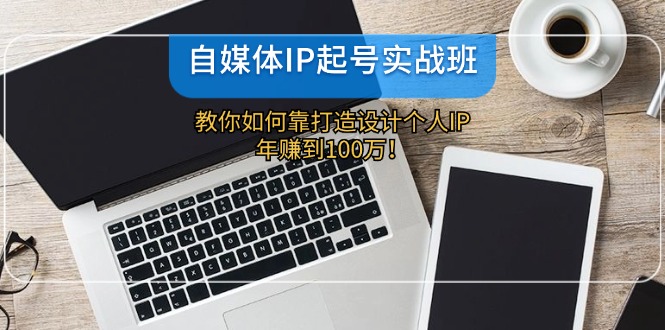 自媒体IP-起号实战班：教你如何靠打造设计个人IP，年赚到100万！-副业网创