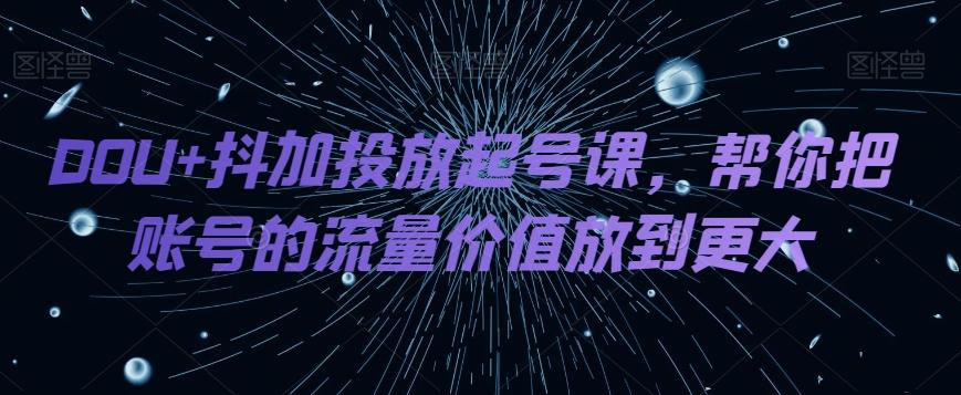 DOU+抖加投放起号课，帮你把账号的流量价值放到更大-副业网创