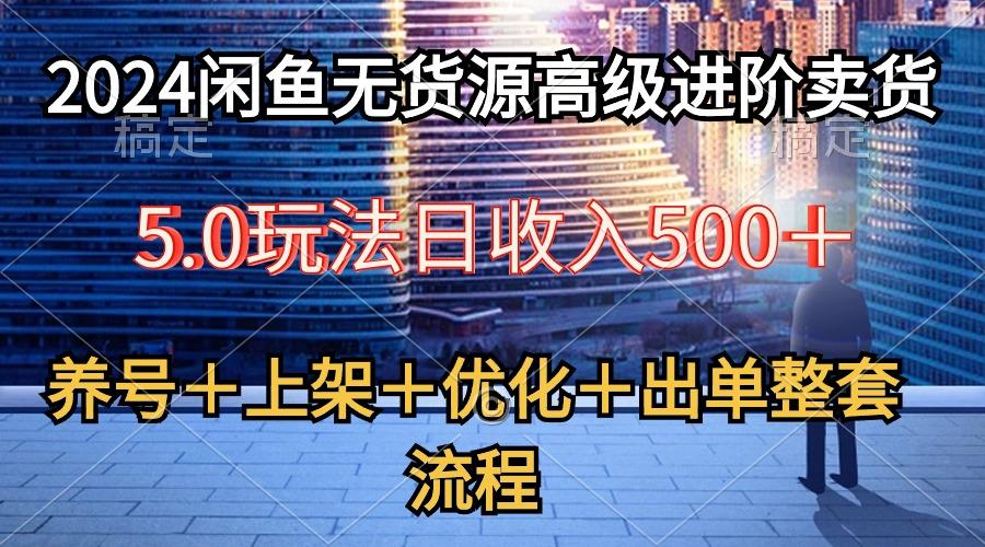 2024闲鱼无货源高级进阶卖货5.0，养号＋选品＋上架＋优化＋出单整套流程-副业网创