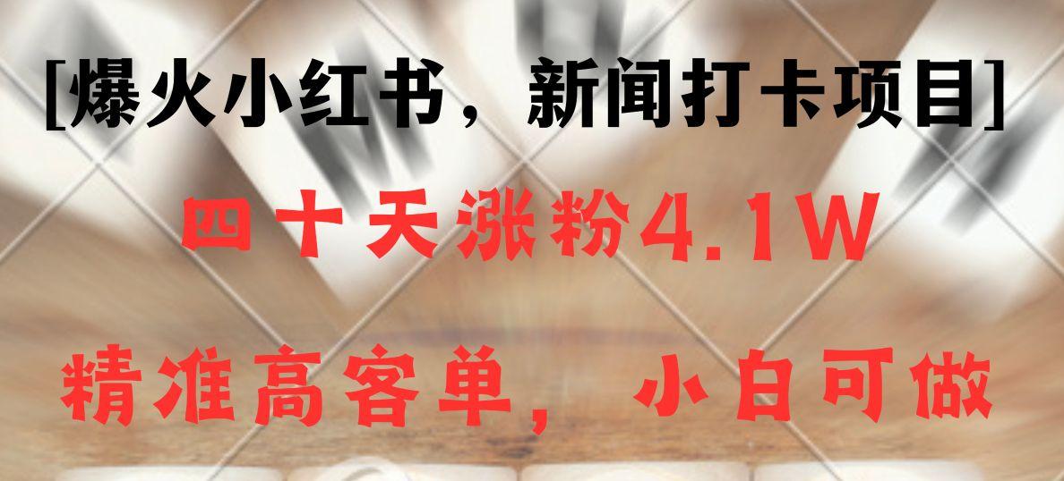 新闻打卡项目，小红书40天涨粉4.1w，高客单精准粉，变现能力超强-副业网创