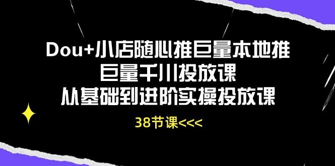 Dou+小店随心推巨量本地推巨量千川投放课从基础到进阶实操投放课(38节-副业网创