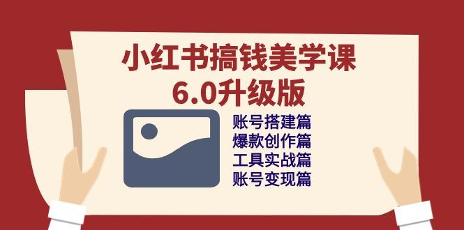 小红书搞钱美学课-6.0升级版，账号搭建/爆款创作/工具实战/账号变现篇-副业网创