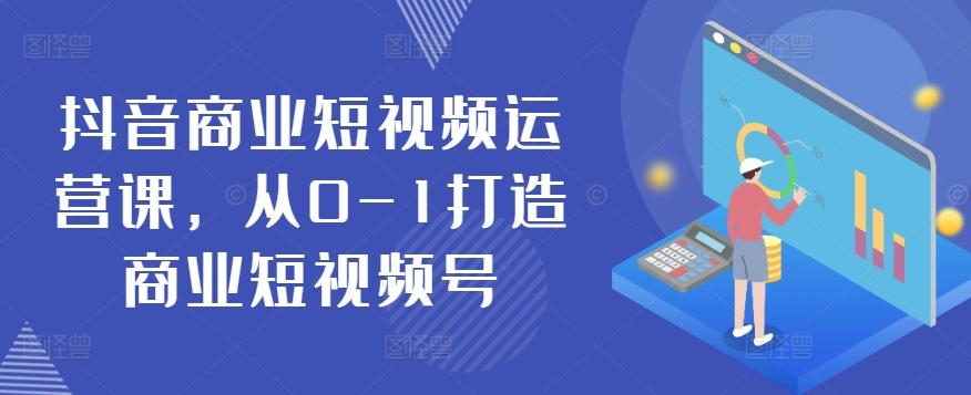 抖音商业短视频运营课，从0-1打造商业短视频号-副业网创