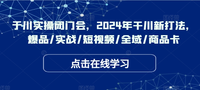 于川实操闭门会，2024年干川新打法，爆品/实战/短视频/全域/商品卡-副业网创