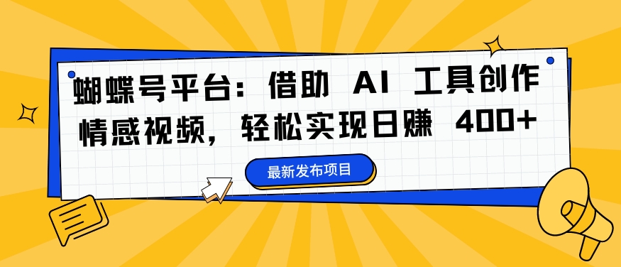 蝴蝶号平台：借助 AI 工具创作情感视频，轻松实现日赚 400+【揭秘】-副业网创