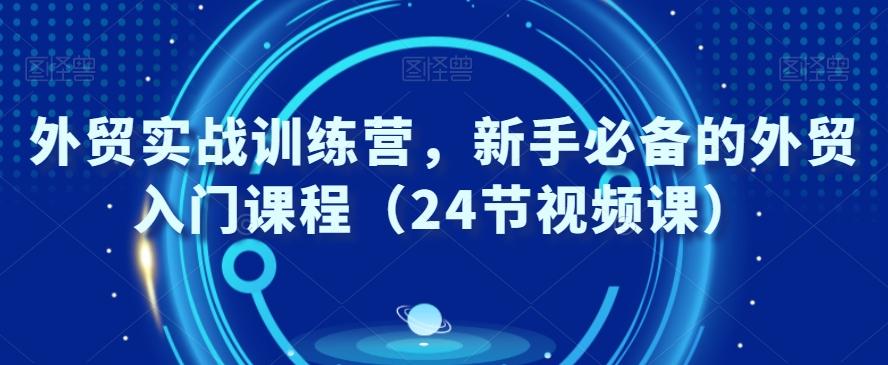 外贸实战训练营，新手必备的外贸入门课程（24节视频课）-副业网创
