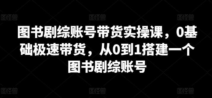 图书剧综账号带货实操课，0基础极速带货，从0到1搭建一个图书剧综账号-副业网创