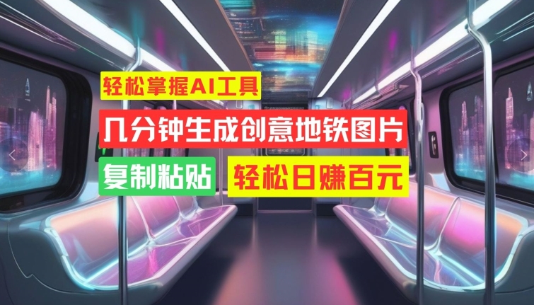 轻松掌握AI工具，几分钟生成创意地铁图片，复制粘贴，轻松日赚百元【揭秘】-副业网创