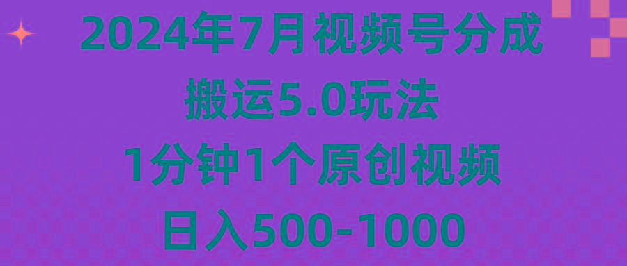 2024年7月视频号分成搬运5.0玩法，1分钟1个原创视频，日入500-1000-副业网创