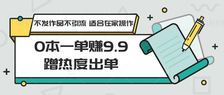 0本一单赚9.9蹭热度出单，不发作品不引流 适合在家操作-副业网创