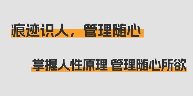 痕迹 识人，管理随心：掌握人性原理 管理随心所欲(31节课)-副业网创