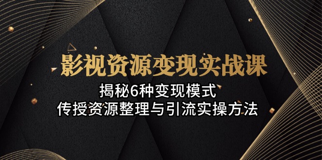影视资源变现实战课：揭秘6种变现模式，传授资源整理与引流实操方法-副业网创