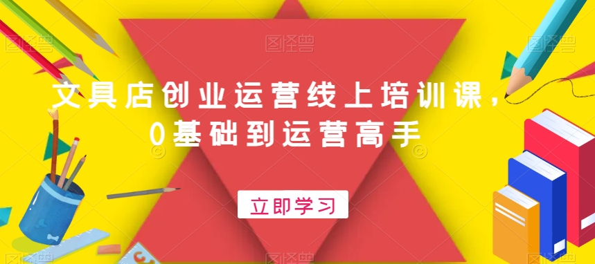 文具店创业运营线上培训课，0基础到运营高手-副业网创