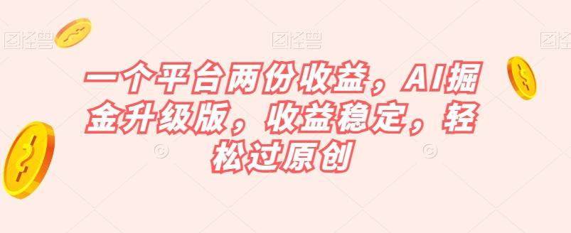 一个平台两份收益，AI掘金升级版，收益稳定，轻松过原创【揭秘】-副业网创