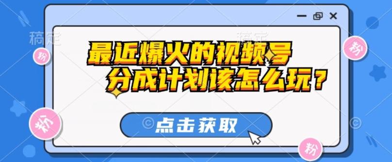 最近爆火的视频号创作分成计划到底该怎么玩？（附最新教程）-副业网创