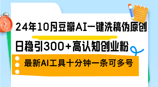 24年10月豆瓣AI一键洗稿伪原创，日稳引300+高认知创业粉，最新AI工具十…-副业网创