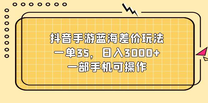 抖音手游蓝海差价玩法，一单35，日入3000+，一部手机可操作-副业网创