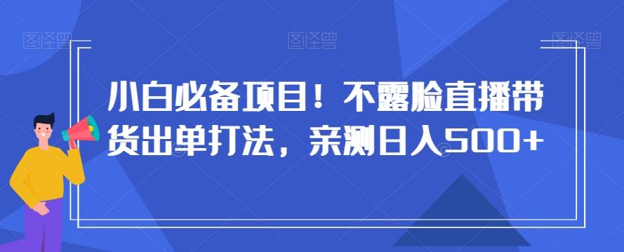 小白必备项目！不露脸直播带货出单打法，亲测日入500+【揭秘】-副业网创