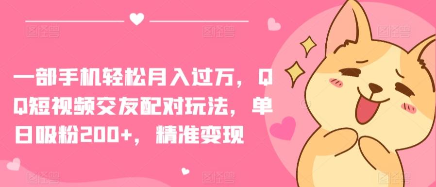 一部手机轻松月入过万，QQ短视频交友配对玩法，单日吸粉200+，精准变现【揭秘】-副业网创