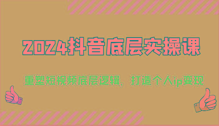 2024抖音底层实操课：重塑短视频底层逻辑，打造个人ip变现(52节)-副业网创