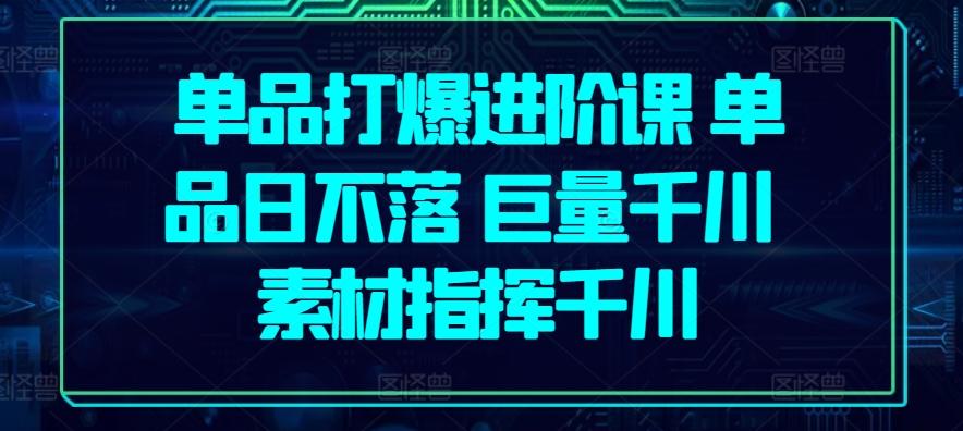 单品打爆进阶课 单品日不落 巨量千川 素材指挥千川-副业网创
