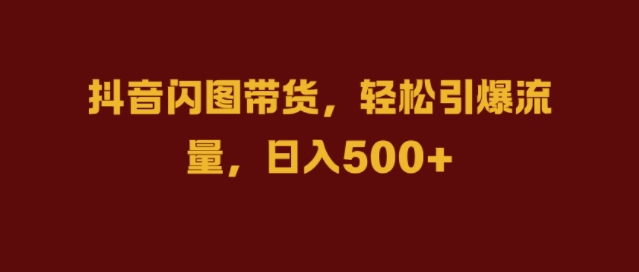 抖音闪图带货，轻松引爆流量，日入几张【揭秘】-副业网创