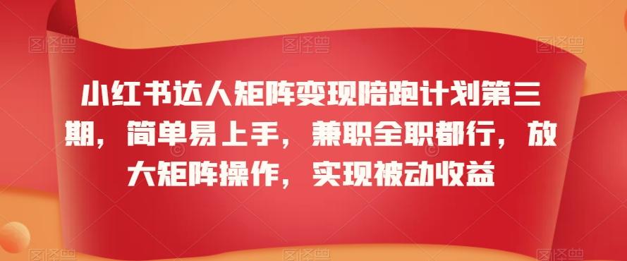 小红书达人矩阵变现陪跑计划第三期，简单易上手，兼职全职都行，放大矩阵操作，实现被动收益-副业网创