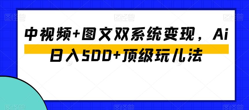 中视频+图文双系统变现，Ai日入500+顶级玩儿法-副业网创