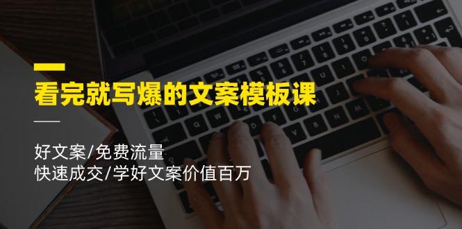 看完就 写爆的文案模板课，好文案/免费流量/快速成交/学好文案价值百万-副业网创