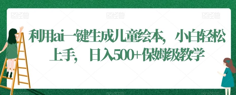 利用ai一键生成儿童绘本，小白轻松上手，日入500+保姆级教学【揭秘】-副业网创