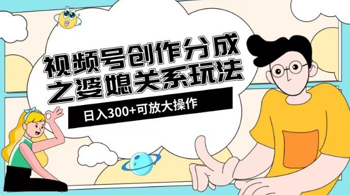视频号创作分成之婆媳关系玩法【教程+素材渠道】【揭秘】-副业网创