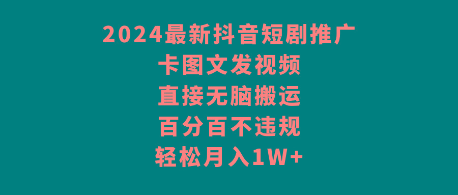 2024最新抖音短剧推广，卡图文发视频，直接无脑搬，百分百不违规，轻松月入1W+-副业网创