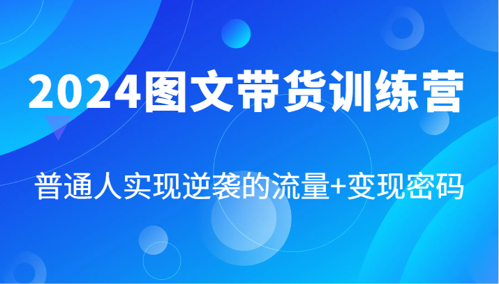 2024图文带货训练营，普通人实现逆袭的流量+变现密码(87节课)-副业网创
