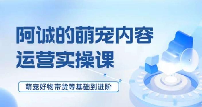 萌宠短视频运营实操课，​萌宠好物带货基础到进阶-副业网创