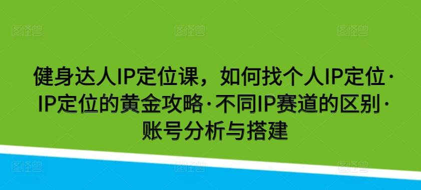健身达人IP定位课，如何找个人IP定位·IP定位的黄金攻略·不同IP赛道的区别·账号分析与搭建-副业网创