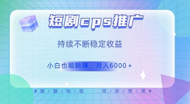 短剧cps推广（价值4位数），市场前景大可实现躺赚收益，只要视频在，持续收益不断-副业网创