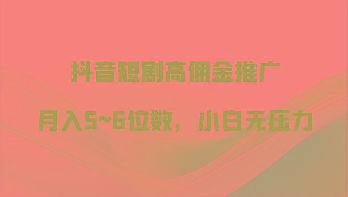 抖音短剧高佣金推广，月入5~6位数，小白无压力-副业网创