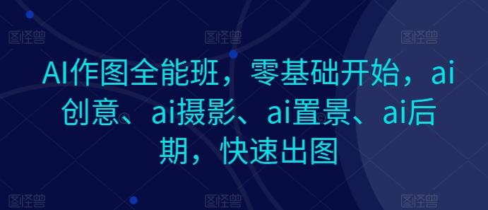 AI作图全能班，零基础开始，ai创意、ai摄影、ai置景、ai后期，快速出图-副业网创