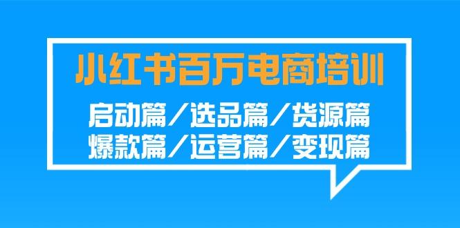 小红书-百万电商培训班：启动篇/选品篇/货源篇/爆款篇/运营篇/变现篇-副业网创