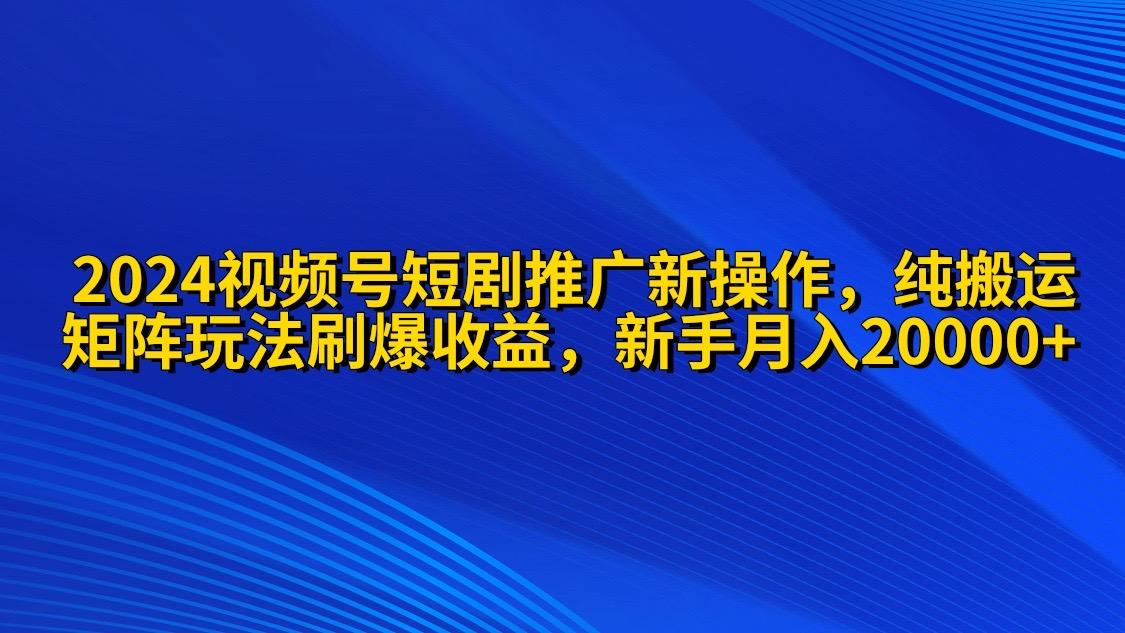 (9916期)2024视频号短剧推广新操作 纯搬运+矩阵连爆打法刷爆流量分成 小白月入20000-副业网创