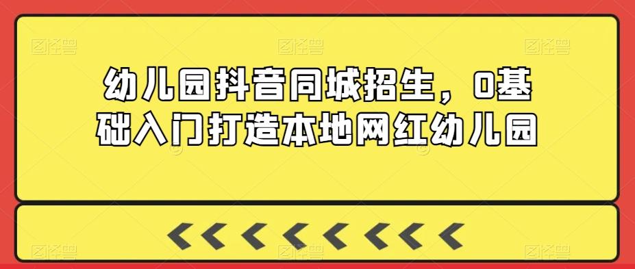 幼儿园抖音同城招生，0基础入门打造本地网红幼儿园-副业网创