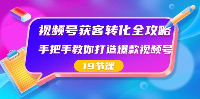 视频号获客转化全攻略，手把手教你打造爆款视频号（19节课）-副业网创
