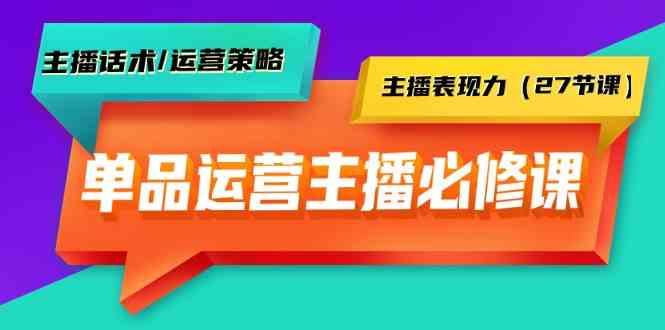 单品运营实操主播必修课：主播话术/运营策略/主播表现力(27节课)-副业网创