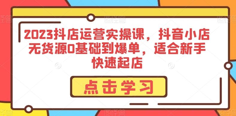2023抖店运营实操课，抖音小店无货源0基础到爆单，适合新手快速起店-副业网创