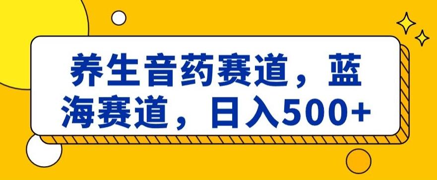 养生音药赛道，蓝海赛道，日入500+【揭秘】-副业网创