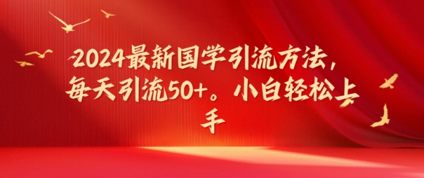 2024最新国学引流方法，每天引流50+，小白轻松上手【揭秘】-副业网创