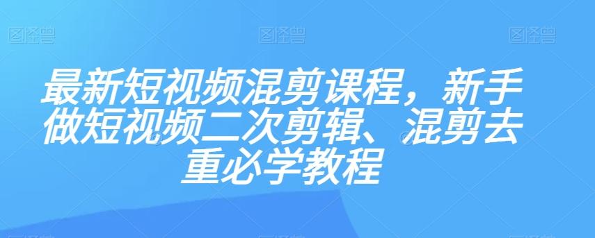 最新短视频混剪课程，新手做短视频二次剪辑、混剪去重必学教程-副业网创