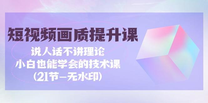 (9659期)短视频-画质提升课，说人话不讲理论，小白也能学会的技术课(21节-无水印)-副业网创