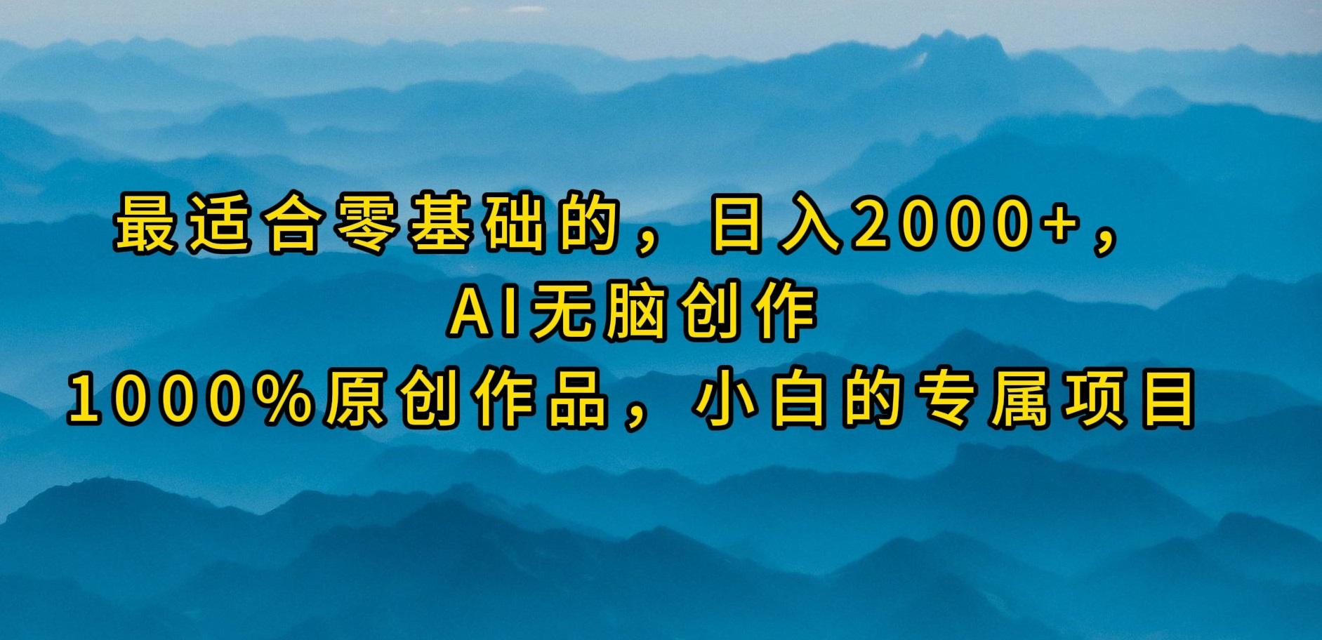 (9866期)最适合零基础的，日入2000+，AI无脑创作，100%原创作品，小白的专属项目-副业网创