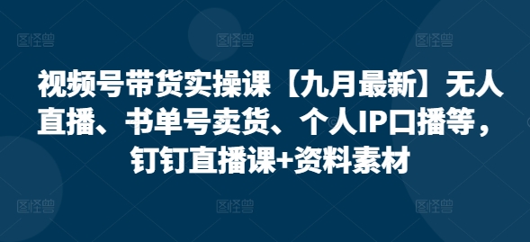 视频号带货实操课【10月最新】无人直播、书单号卖货、个人IP口播等，钉钉直播课+资料素材-副业网创